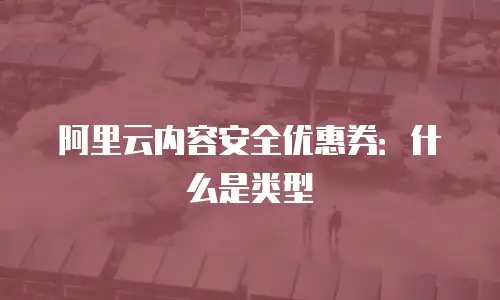 阿里云内容安全优惠券：什么是类型