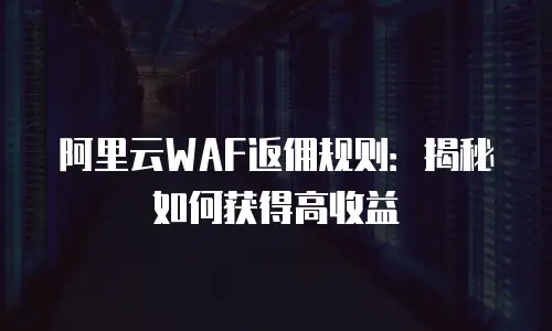 阿里云WAF返佣规则：揭秘如何获得高收益
