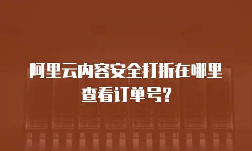 阿里云内容安全打折在哪里查看订单号？