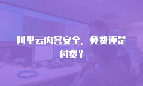 阿里云内容安全，免费还是付费？
