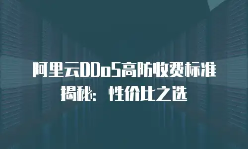阿里云DDoS高防收费标准揭秘：性价比之选