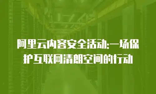阿里云内容安全活动:一场保护互联网清朗空间的行动