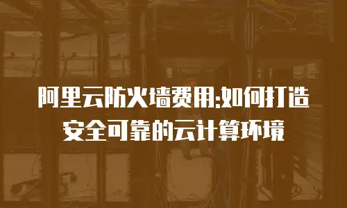 阿里云防火墙费用:如何打造安全可靠的云计算环境
