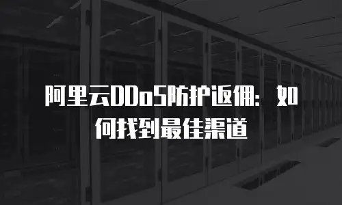 阿里云DDoS防护返佣：如何找到最佳渠道