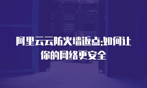 阿里云云防火墙返点:如何让你的网络更安全