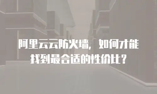 阿里云云防火墙，如何才能找到最合适的性价比？