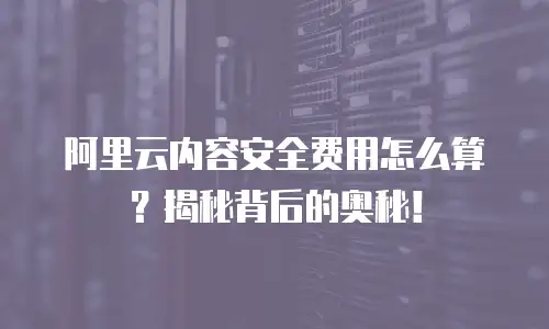 阿里云内容安全费用怎么算？揭秘背后的奥秘！