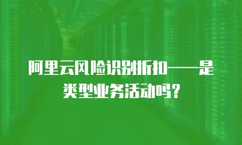 阿里云风险识别折扣——是类型业务活动吗？