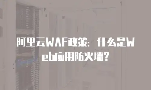 阿里云WAF政策：什么是Web应用防火墙？