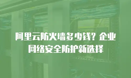 阿里云防火墙多少钱？企业网络安全防护新选择