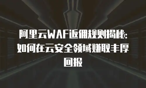 阿里云WAF返佣规则揭秘：如何在云安全领域赚取丰厚回报