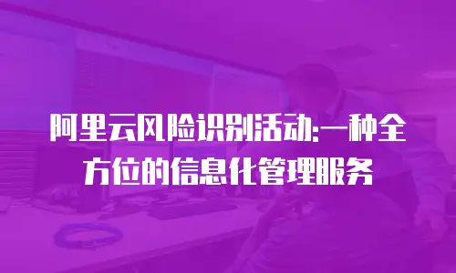 阿里云风险识别活动:一种全方位的信息化管理服务