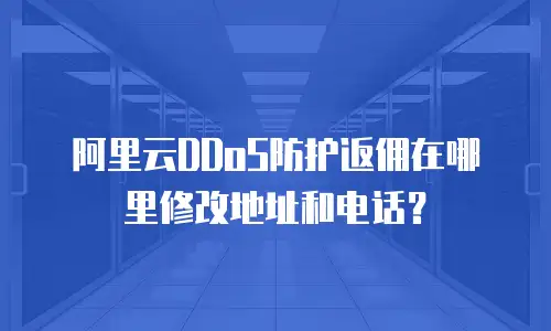 阿里云DDoS防护返佣在哪里修改地址和电话？
