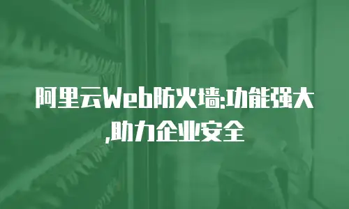 阿里云Web防火墙:功能强大,助力企业安全