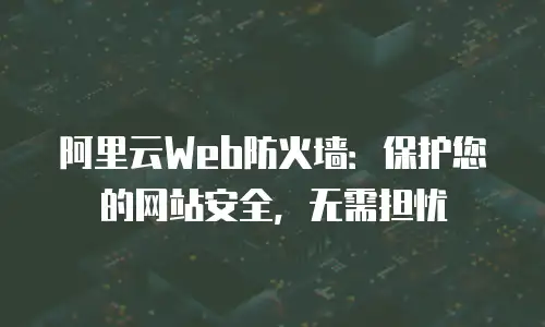 阿里云Web防火墙：保护您的网站安全，无需担忧