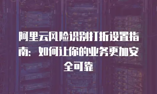 阿里云风险识别打折设置指南：如何让你的业务更加安全可靠