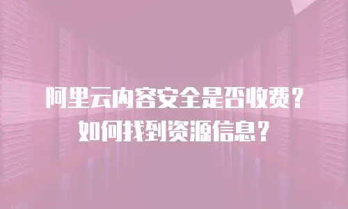 阿里云内容安全是否收费？如何找到资源信息？