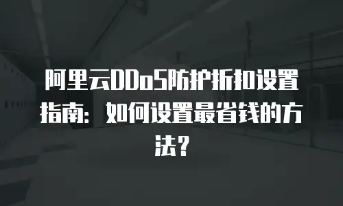 阿里云DDoS防护折扣设置指南：如何设置最省钱的方法？
