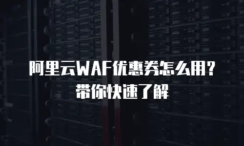 阿里云WAF优惠券怎么用？带你快速了解