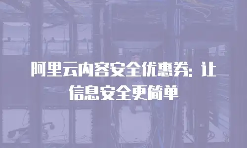 阿里云内容安全优惠券: 让信息安全更简单