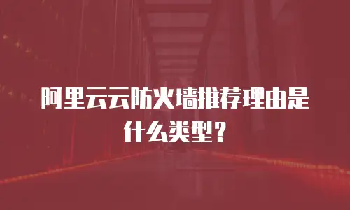 阿里云云防火墙推荐理由是什么类型？
