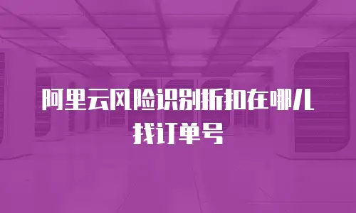 阿里云风险识别折扣在哪儿找订单号