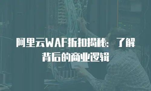 阿里云WAF折扣揭秘：了解背后的商业逻辑