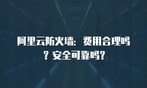 阿里云防火墙：费用合理吗？安全可靠吗？