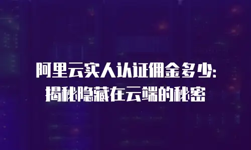 阿里云实人认证佣金多少：揭秘隐藏在云端的秘密