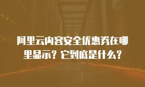 阿里云内容安全优惠券在哪里显示？它到底是什么？
