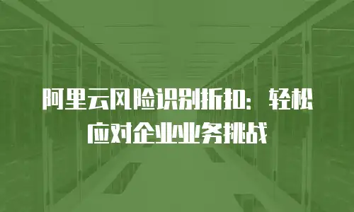 阿里云风险识别折扣：轻松应对企业业务挑战