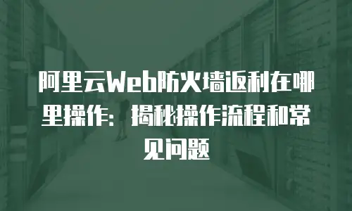 阿里云Web防火墙返利在哪里操作：揭秘操作流程和常见问题