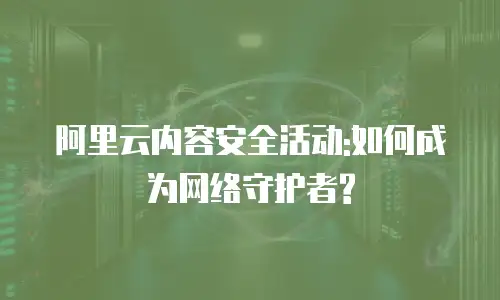 阿里云内容安全活动:如何成为网络守护者?