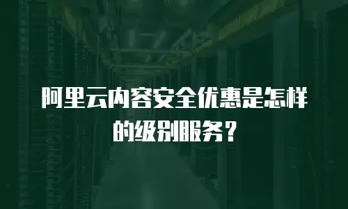 阿里云内容安全优惠是怎样的级别服务？