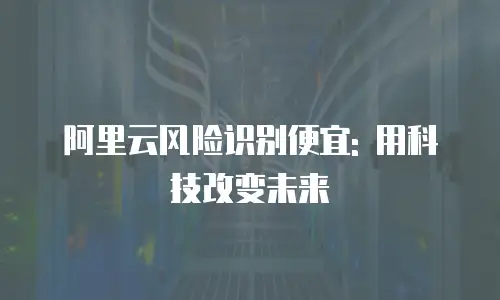 阿里云风险识别便宜: 用科技改变未来