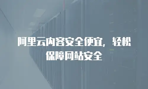 阿里云内容安全便宜，轻松保障网站安全