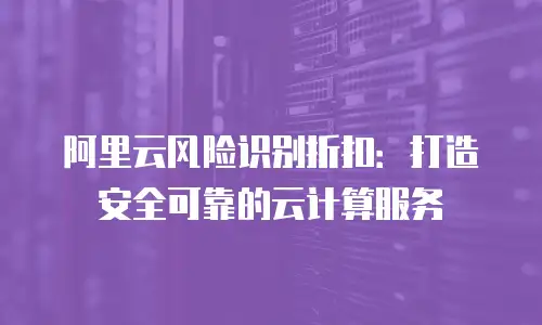 阿里云风险识别折扣：打造安全可靠的云计算服务