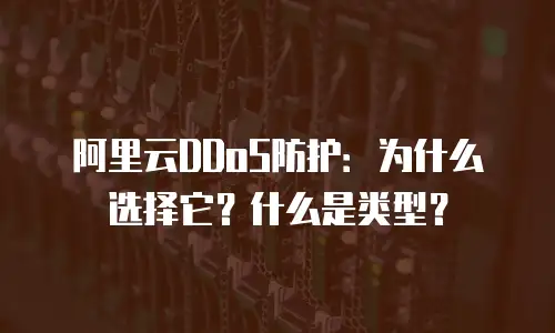 阿里云DDoS防护：为什么选择它？什么是类型？