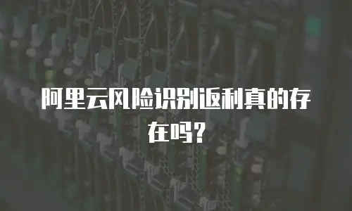 阿里云风险识别返利真的存在吗？