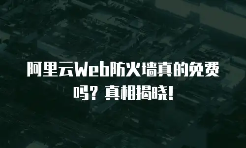 阿里云Web防火墙真的免费吗？真相揭晓！