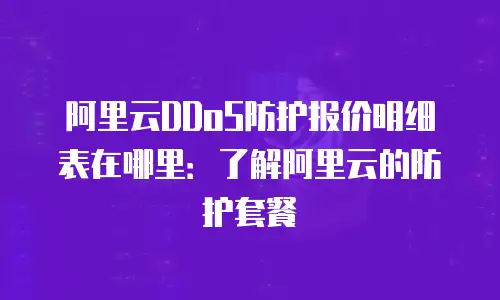 阿里云DDoS防护报价明细表在哪里：了解阿里云的防护套餐