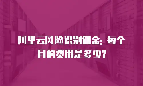 阿里云风险识别佣金: 每个月的费用是多少?