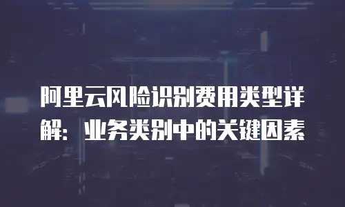 阿里云风险识别费用类型详解：业务类别中的关键因素
