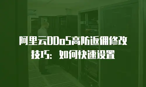 阿里云DDoS高防返佣修改技巧：如何快速设置
