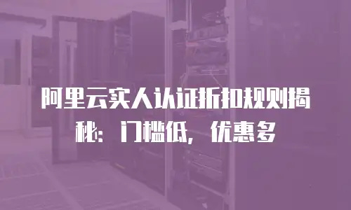 阿里云实人认证折扣规则揭秘：门槛低，优惠多
