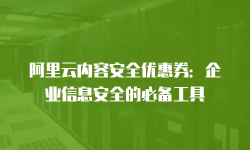阿里云内容安全优惠券：企业信息安全的必备工具