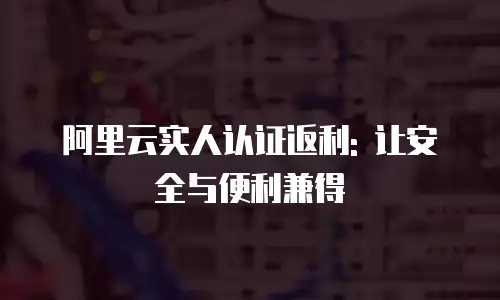 阿里云实人认证返利: 让安全与便利兼得