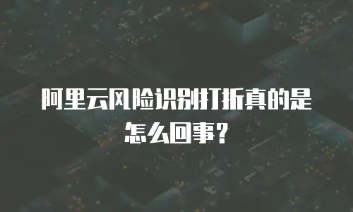 阿里云风险识别打折真的是怎么回事？