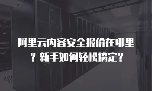 阿里云内容安全报价在哪里？新手如何轻松搞定？