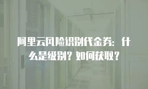 阿里云风险识别代金券：什么是级别？如何获取？